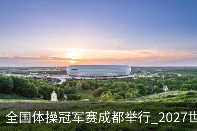 全国体操冠军赛成都举行 2027世锦赛也将落户成都